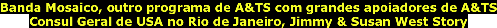 Banda Mosaico, outro programa de A&TS com grandes apoiadores de A&TS Consul Geral de USA no Rio de Janeiro, Jimmy & Susan West Story